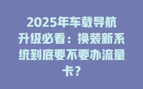 2025年车载导航升级必看：换装新系统到底要不要办流量卡？