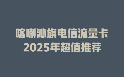 喀喇沁旗电信流量卡2025年超值推荐