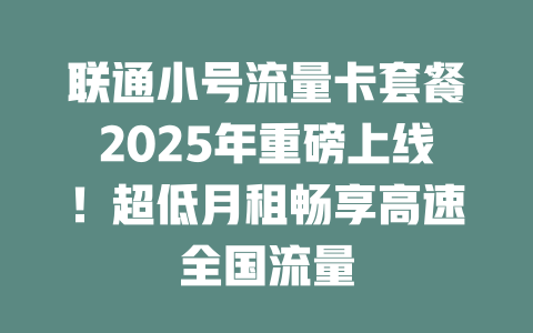 联通小号流量卡套餐2025年重磅上线！超低月租畅享高速全国流量