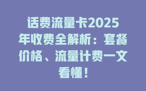 话费流量卡2025年收费全解析：套餐价格、流量计费一文看懂！