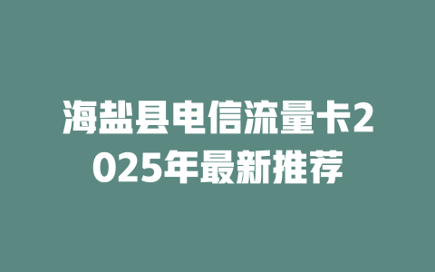 海盐县电信流量卡2025年最新推荐