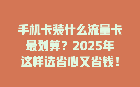 手机卡装什么流量卡最划算？2025年这样选省心又省钱！
