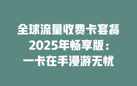 全球流量收费卡套餐2025年畅享版：一卡在手漫游无忧