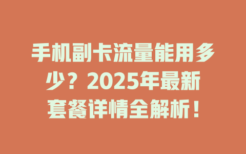 手机副卡流量能用多少？2025年最新套餐详情全解析！