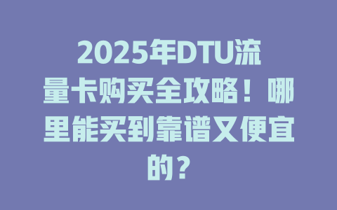2025年DTU流量卡购买全攻略!哪里能买到靠谱又便宜的?