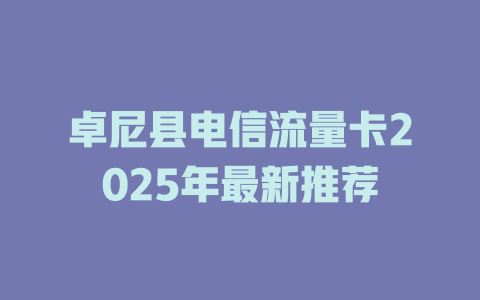 卓尼县电信流量卡2025年最新推荐