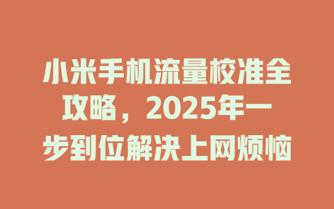 小米手机流量校准全攻略，2025年一步到位解决上网烦恼