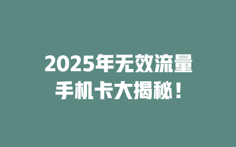 2025年无效流量手机卡大揭秘！