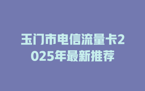 玉门市电信流量卡2025年最新推荐