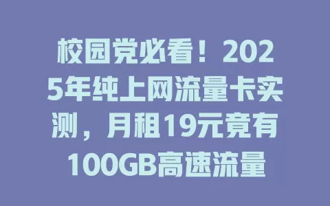 校园党必看！2025年纯上网流量卡实测，月租19元竟有100GB高速流量？