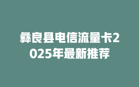 彝良县电信流量卡2025年最新推荐