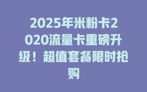 2025年米粉卡2020流量卡重磅升级！超值套餐限时抢购