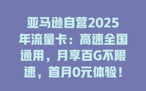 亚马逊自营2025年流量卡：高速全国通用，月享百G不限速，首月0元体验！