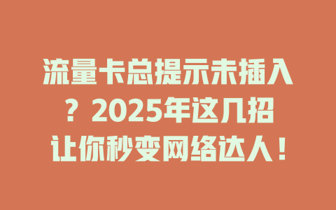 流量卡总提示未插入？2025年这几招让你秒变网络达人！