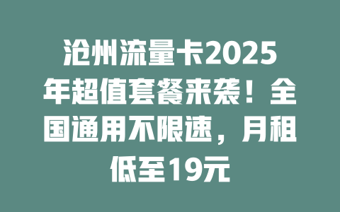 沧州流量卡2025年超值套餐来袭！全国通用不限速，月租低至19元