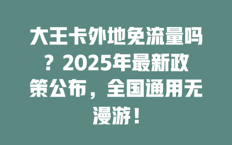 大王卡外地免流量吗？2025年最新政策公布，全国通用无漫游！