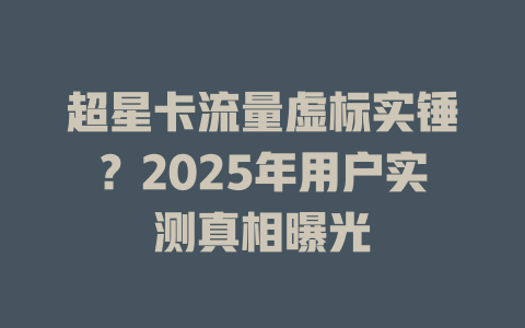 超星卡流量虚标实锤？2025年用户实测真相曝光