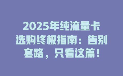 2025年纯流量卡选购终极指南：告别套路，只看这篇！