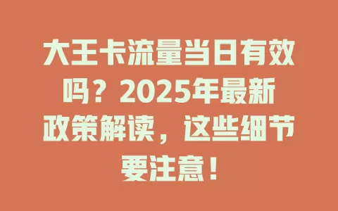 大王卡流量当日有效吗？2025年最新政策解读，这些细节要注意！