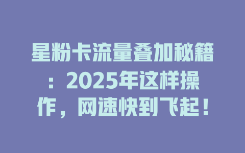 星粉卡流量叠加秘籍：2025年这样操作，网速快到飞起！