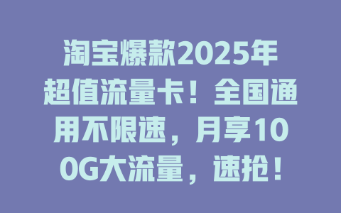 淘宝爆款2025年超值流量卡！全国通用不限速，月享100G大流量，速抢！