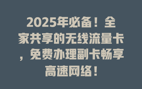 2025年必备！全家共享的无线流量卡，免费办理副卡畅享高速网络！
