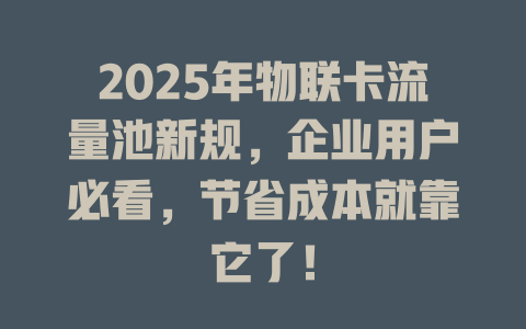 2025年物联卡流量池新规,企业用户必看,节省成本就靠它了!