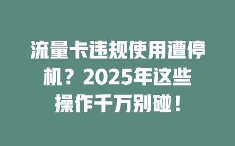 流量卡违规使用遭停机？2025年这些操作千万别碰！