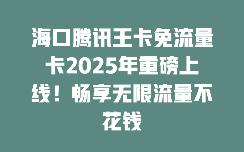 海口腾讯王卡免流量卡2025年重磅上线！畅享无限流量不花钱