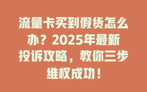流量卡买到假货怎么办？2025年最新投诉攻略，教你三步维权成功！