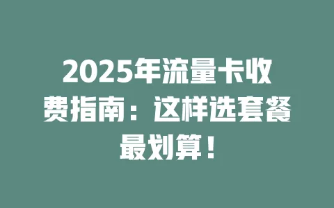 2025年流量卡收费指南：这样选套餐最划算！