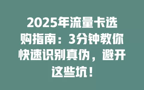 2025年流量卡选购指南：3分钟教你快速识别真伪，避开这些坑！