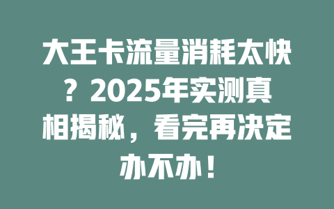 大王卡流量消耗太快？2025年实测真相揭秘，看完再决定办不办！