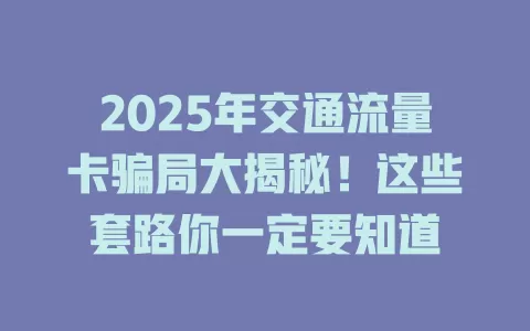 2025年交通流量卡骗局大揭秘！这些套路你一定要知道