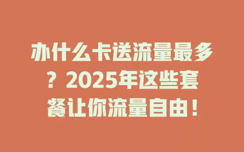 办什么卡送流量最多？2025年这些套餐让你流量自由！