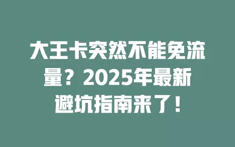 大王卡突然不能免流量？2025年最新避坑指南来了！