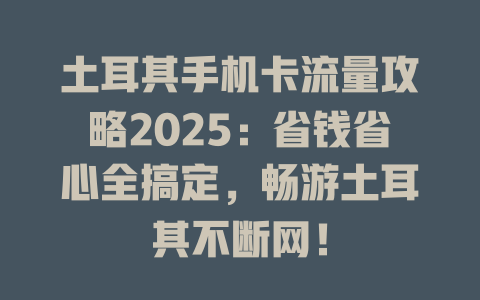 土耳其手机卡流量攻略2025：省钱省心全搞定，畅游土耳其不断网！