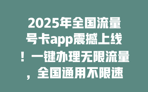 2025年全国流量号卡app震撼上线！一键办理无限流量，全国通用不限速