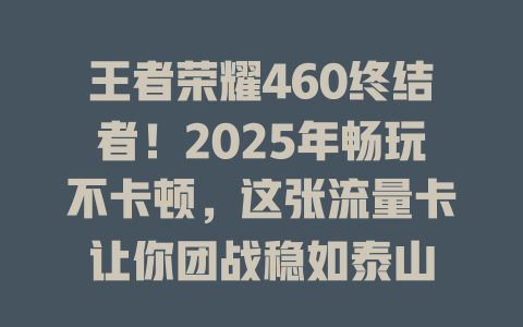 王者荣耀460终结者！2025年畅玩不卡顿，这张流量卡让你团战稳如泰山