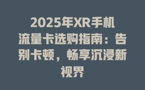 2025年XR手机流量卡选购指南：告别卡顿，畅享沉浸新视界