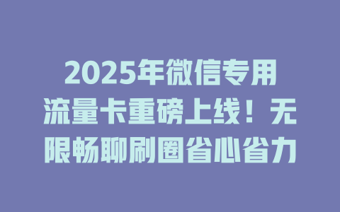 2025年微信专用流量卡重磅上线！无限畅聊刷圈省心省力