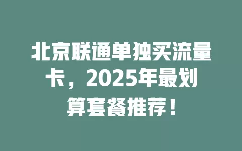 北京联通单独买流量卡,2025年最划算套餐推荐!