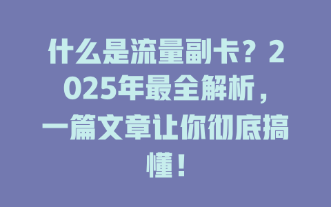 什么是流量副卡？2025年最全解析，一篇文章让你彻底搞懂！