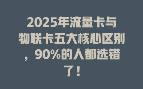 2025年流量卡与物联卡五大核心区别，90%的人都选错了！