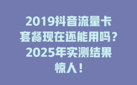 2019抖音流量卡套餐现在还能用吗？2025年实测结果惊人！