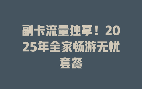 副卡流量独享！2025年全家畅游无忧套餐