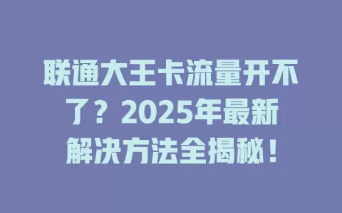 联通大王卡流量开不了？2025年最新解决方法全揭秘！