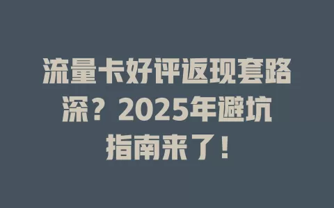 流量卡好评返现套路深？2025年避坑指南来了！