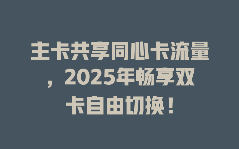 主卡共享同心卡流量，2025年畅享双卡自由切换！