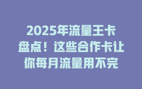 2025年流量王卡盘点！这些合作卡让你每月流量用不完
